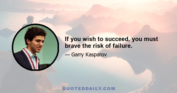 If you wish to succeed, you must brave the risk of failure.