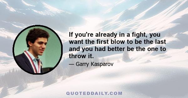 If you're already in a fight, you want the first blow to be the last and you had better be the one to throw it.