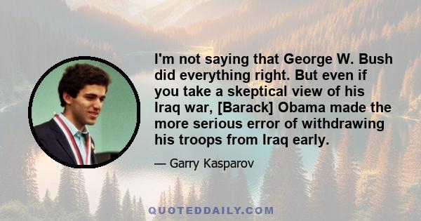 I'm not saying that George W. Bush did everything right. But even if you take a skeptical view of his Iraq war, [Barack] Obama made the more serious error of withdrawing his troops from Iraq early.