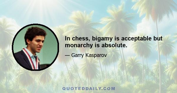 In chess, bigamy is acceptable but monarchy is absolute.