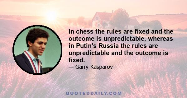 In chess the rules are fixed and the outcome is unpredictable, whereas in Putin's Russia the rules are unpredictable and the outcome is fixed.