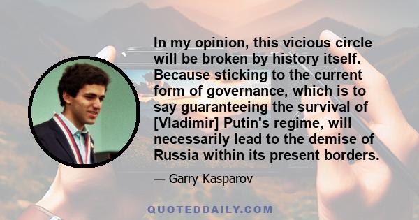 In my opinion, this vicious circle will be broken by history itself. Because sticking to the current form of governance, which is to say guaranteeing the survival of [Vladimir] Putin's regime, will necessarily lead to