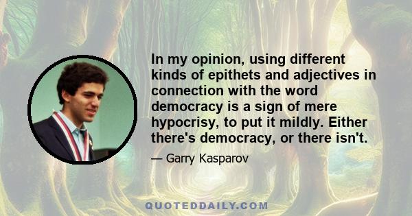 In my opinion, using different kinds of epithets and adjectives in connection with the word democracy is a sign of mere hypocrisy, to put it mildly. Either there's democracy, or there isn't.