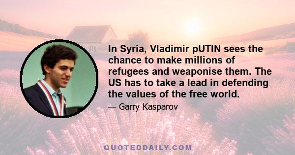 In Syria, Vladimir pUTIN sees the chance to make millions of refugees and weaponise them. The US has to take a lead in defending the values of the free world.