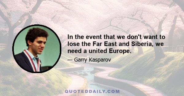 In the event that we don't want to lose the Far East and Siberia, we need a united Europe.