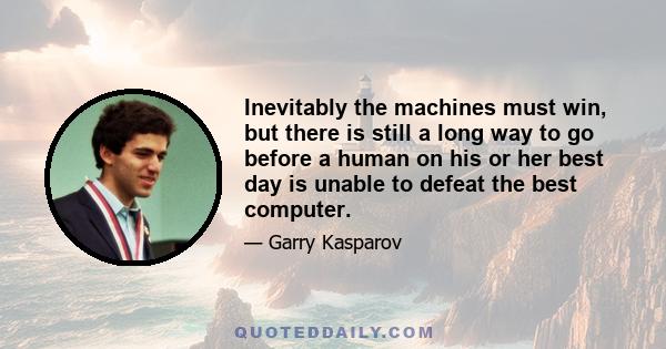 Inevitably the machines must win, but there is still a long way to go before a human on his or her best day is unable to defeat the best computer.