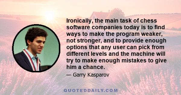 Ironically, the main task of chess software companies today is to find ways to make the program weaker, not stronger, and to provide enough options that any user can pick from different levels and the machine will try