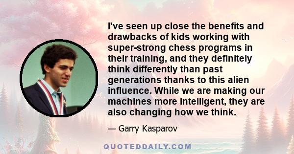 I've seen up close the benefits and drawbacks of kids working with super-strong chess programs in their training, and they definitely think differently than past generations thanks to this alien influence. While we are