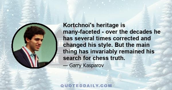 Kortchnoi's heritage is many-faceted - over the decades he has several times corrected and changed his style. But the main thing has invariably remained his search for chess truth.