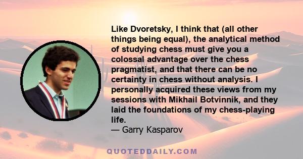 Like Dvoretsky, I think that (all other things being equal), the analytical method of studying chess must give you a colossal advantage over the chess pragmatist, and that there can be no certainty in chess without