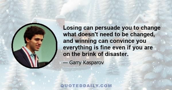 Losing can persuade you to change what doesn't need to be changed, and winning can convince you everything is fine even if you are on the brink of disaster.