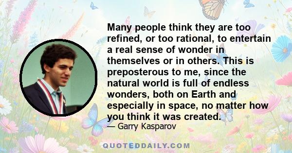 Many people think they are too refined, or too rational, to entertain a real sense of wonder in themselves or in others. This is preposterous to me, since the natural world is full of endless wonders, both on Earth and