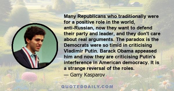 Many Republicans who traditionally were for a positive role in the world, anti-Russian, now they want to defend their party and leader, and they don't care about real arguments. The paradox is the Democrats were so