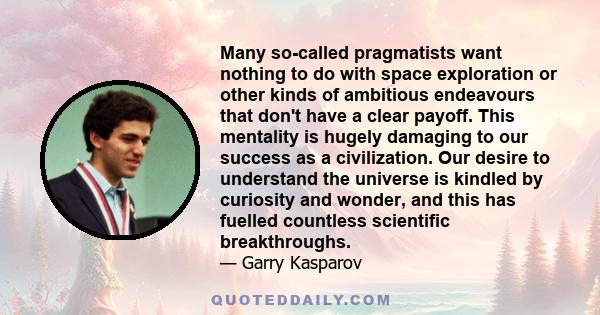 Many so-called pragmatists want nothing to do with space exploration or other kinds of ambitious endeavours that don't have a clear payoff. This mentality is hugely damaging to our success as a civilization. Our desire