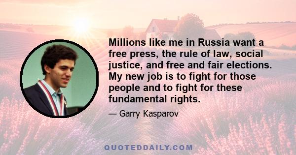 Millions like me in Russia want a free press, the rule of law, social justice, and free and fair elections. My new job is to fight for those people and to fight for these fundamental rights.