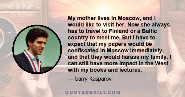 My mother lives in Moscow, and I would like to visit her. Now she always has to travel to Finland or a Baltic country to meet me. But I have to expect that my papers would be confiscated in Moscow immediately, and that