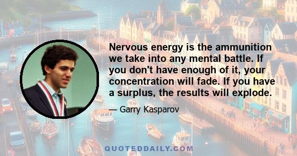 Nervous energy is the ammunition we take into any mental battle. If you don't have enough of it, your concentration will fade. If you have a surplus, the results will explode.