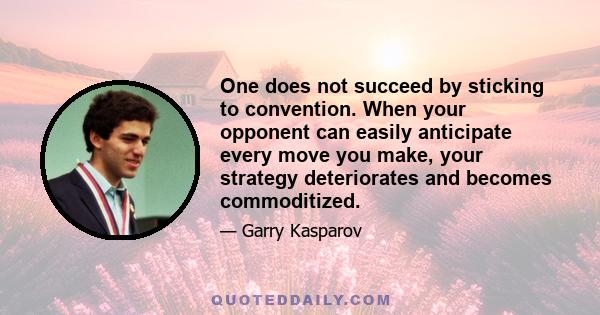 One does not succeed by sticking to convention. When your opponent can easily anticipate every move you make, your strategy deteriorates and becomes commoditized.