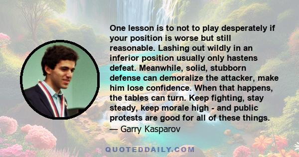 One lesson is to not to play desperately if your position is worse but still reasonable. Lashing out wildly in an inferior position usually only hastens defeat. Meanwhile, solid, stubborn defense can demoralize the