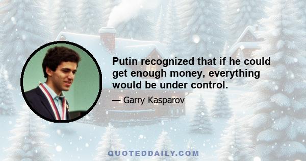 Putin recognized that if he could get enough money, everything would be under control.