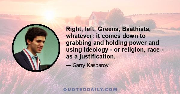 Right, left, Greens, Baathists, whatever: it comes down to grabbing and holding power and using ideology - or religion, race - as a justification.