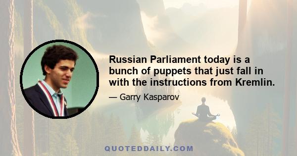 Russian Parliament today is a bunch of puppets that just fall in with the instructions from Kremlin.