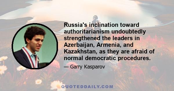 Russia's inclination toward authoritarianism undoubtedly strengthened the leaders in Azerbaijan, Armenia, and Kazakhstan, as they are afraid of normal democratic procedures.