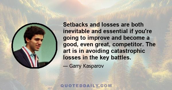 Setbacks and losses are both inevitable and essential if you're going to improve and become a good, even great, competitor. The art is in avoiding catastrophic losses in the key battles.