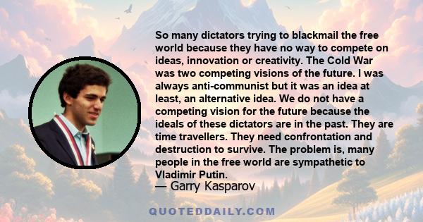 So many dictators trying to blackmail the free world because they have no way to compete on ideas, innovation or creativity. The Cold War was two competing visions of the future. I was always anti-communist but it was