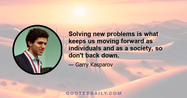 Solving new problems is what keeps us moving forward as individuals and as a society, so don't back down.