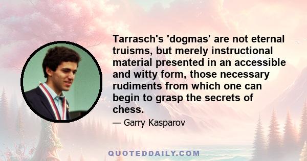 Tarrasch's 'dogmas' are not eternal truisms, but merely instructional material presented in an accessible and witty form, those necessary rudiments from which one can begin to grasp the secrets of chess.