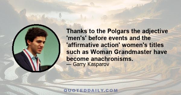 Thanks to the Polgars the adjective 'men's' before events and the 'affirmative action' women's titles such as Woman Grandmaster have become anachronisms.