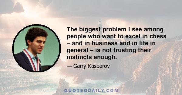 The biggest problem I see among people who want to excel in chess – and in business and in life in general – is not trusting their instincts enough.