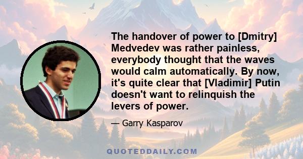 The handover of power to [Dmitry] Medvedev was rather painless, everybody thought that the waves would calm automatically. By now, it's quite clear that [Vladimir] Putin doesn't want to relinquish the levers of power.