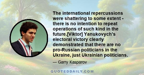 The international repercussions were shattering to some extent - there is no intention to repeat operations of such kind in the future.[Viktor] Yanukovych's electoral victory clearly demonstrated that there are no