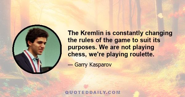 The Kremlin is constantly changing the rules of the game to suit its purposes. We are not playing chess, we're playing roulette.