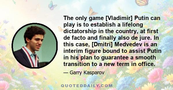 The only game [Vladimir] Putin can play is to establish a lifelong dictatorship in the country, at first de facto and finally also de jure. In this case, [Dmitri] Medvedev is an interim figure bound to assist Putin in