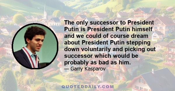 The only successor to President Putin is President Putin himself and we could of course dream about President Putin stepping down voluntarily and picking out successor which would be probably as bad as him.