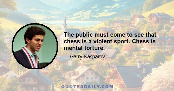 The public must come to see that chess is a violent sport. Chess is mental torture.