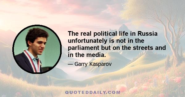 The real political life in Russia unfortunately is not in the parliament but on the streets and in the media.