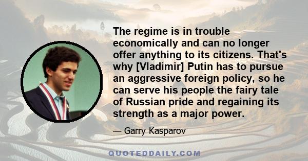 The regime is in trouble economically and can no longer offer anything to its citizens. That's why [Vladimir] Putin has to pursue an aggressive foreign policy, so he can serve his people the fairy tale of Russian pride