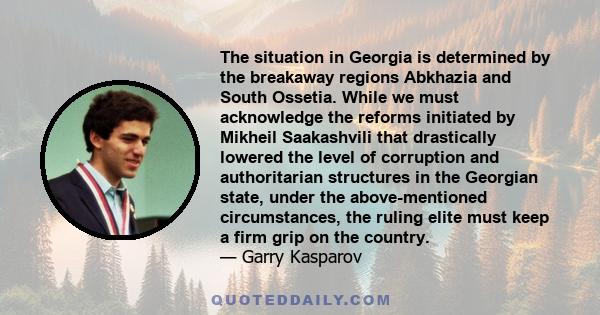 The situation in Georgia is determined by the breakaway regions Abkhazia and South Ossetia. While we must acknowledge the reforms initiated by Mikheil Saakashvili that drastically lowered the level of corruption and