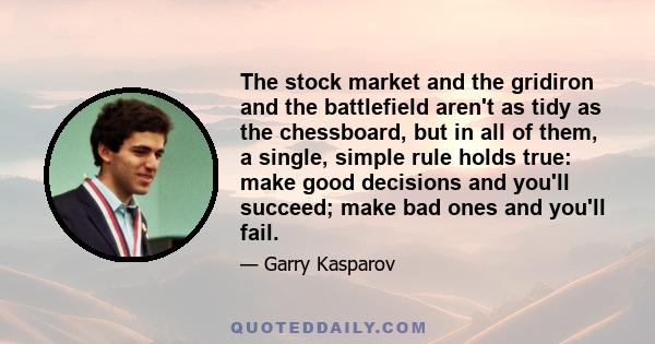 The stock market and the gridiron and the battlefield aren't as tidy as the chessboard, but in all of them, a single, simple rule holds true: make good decisions and you'll succeed; make bad ones and you'll fail.