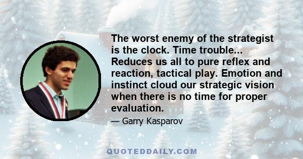 The worst enemy of the strategist is the clock. Time trouble... Reduces us all to pure reflex and reaction, tactical play. Emotion and instinct cloud our strategic vision when there is no time for proper evaluation.