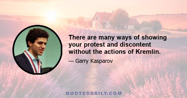 There are many ways of showing your protest and discontent without the actions of Kremlin.