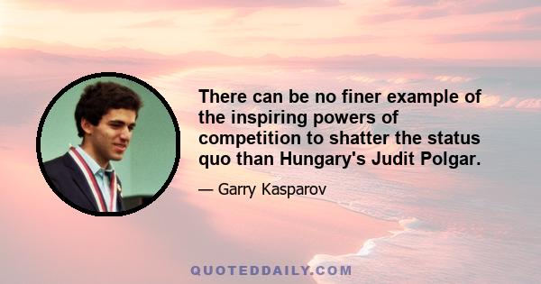 There can be no finer example of the inspiring powers of competition to shatter the status quo than Hungary's Judit Polgar.