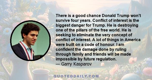 There is a good chance Donald Trump won't survive four years. Conflict of interest is the biggest danger for Trump. He is destroying one of the pillars of the free world. He is seeking to eliminate the very concept of