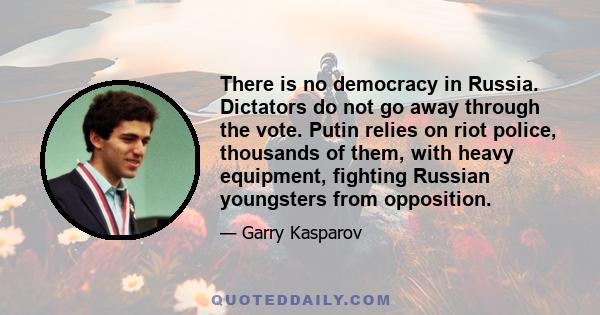 There is no democracy in Russia. Dictators do not go away through the vote. Putin relies on riot police, thousands of them, with heavy equipment, fighting Russian youngsters from opposition.