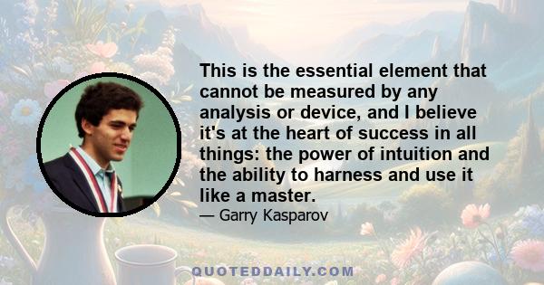 This is the essential element that cannot be measured by any analysis or device, and I believe it's at the heart of success in all things: the power of intuition and the ability to harness and use it like a master.