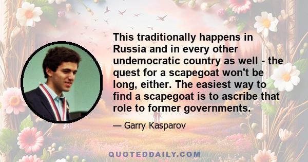 This traditionally happens in Russia and in every other undemocratic country as well - the quest for a scapegoat won't be long, either. The easiest way to find a scapegoat is to ascribe that role to former governments.